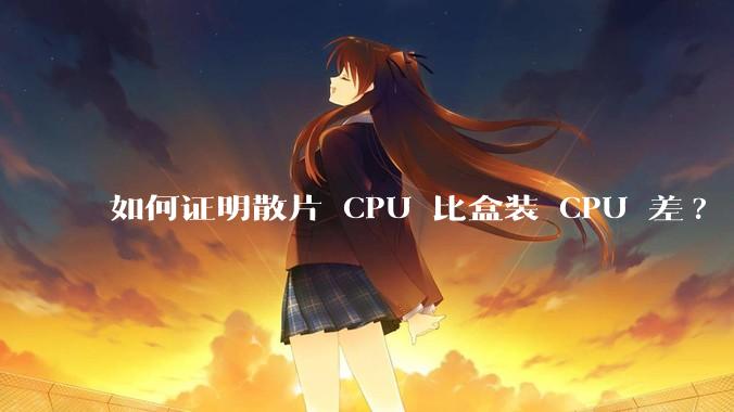 如何证明散片 CPU 比盒装 CPU 差?