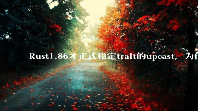 Rust1.86才正式稳定trait的upcast，为什么在rust中这个特性实现如此复杂？